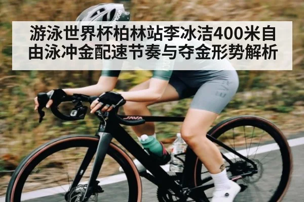 游泳世界杯柏林站李冰洁400米自由泳冲金配速节奏与夺金形势解析