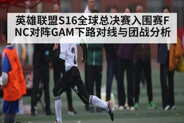 英雄联盟S16全球总决赛入围赛FNC对阵GAM下路对线与团战分析